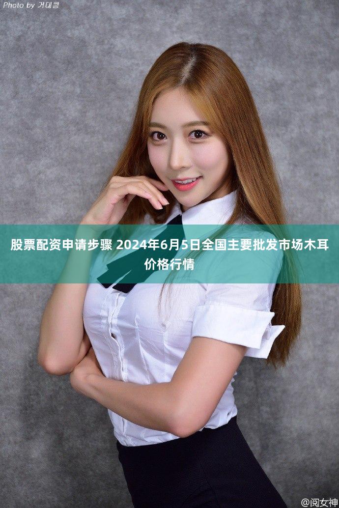 股票配资申请步骤 2024年6月5日全国主要批发市场木耳价格行情