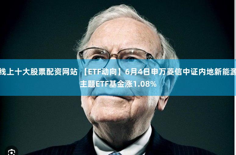 线上十大股票配资网站 【ETF动向】6月4日申万菱信中证内地新能源主题ETF基金涨1.08%