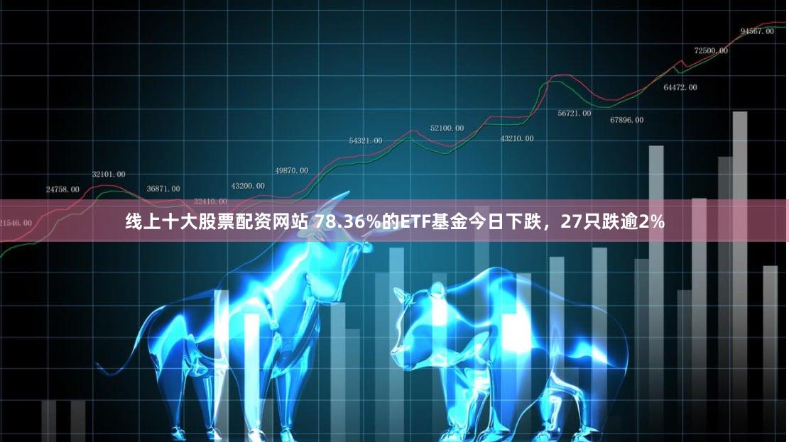 线上十大股票配资网站 78.36%的ETF基金今日下跌，27只跌逾2%