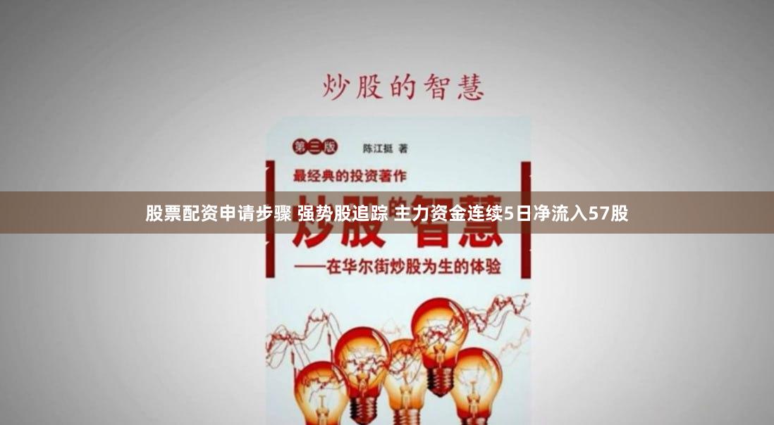 股票配资申请步骤 强势股追踪 主力资金连续5日净流入57股