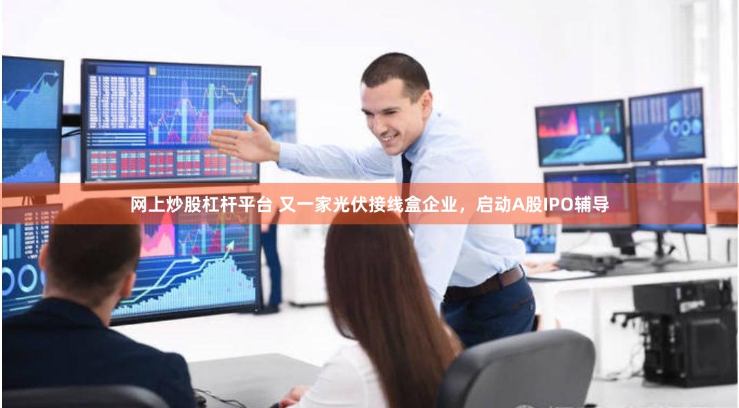 网上炒股杠杆平台 又一家光伏接线盒企业，启动A股IPO辅导