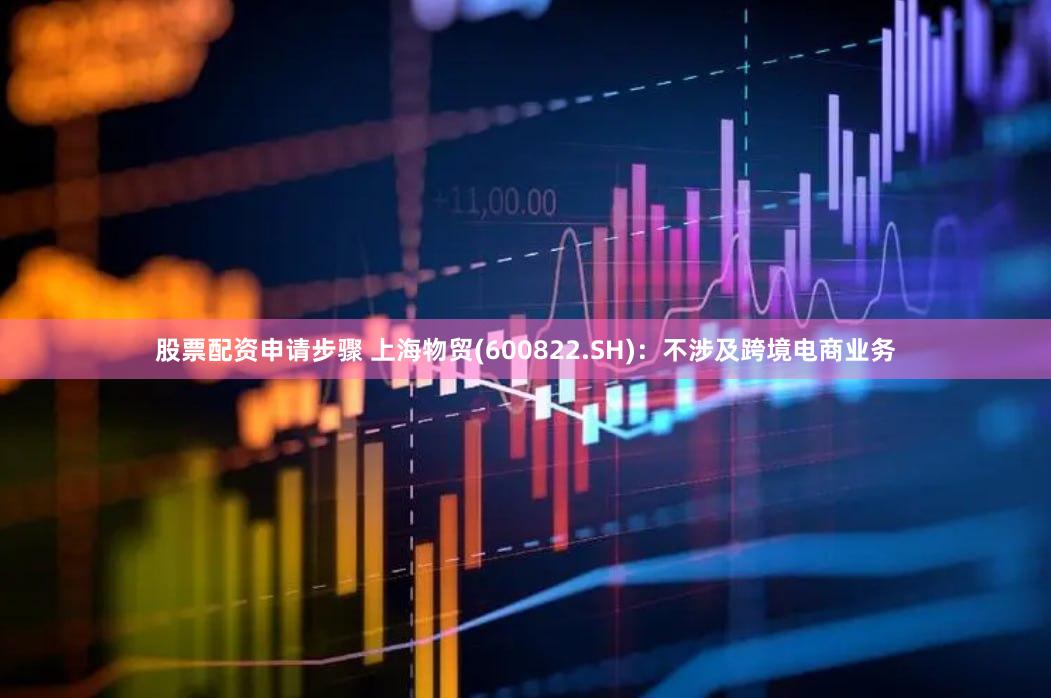 股票配资申请步骤 上海物贸(600822.SH)：不涉及跨境电商业务