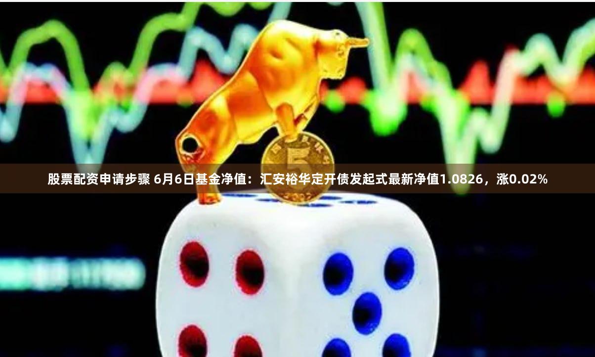 股票配资申请步骤 6月6日基金净值：汇安裕华定开债发起式最新净值1.0826，涨0.02%