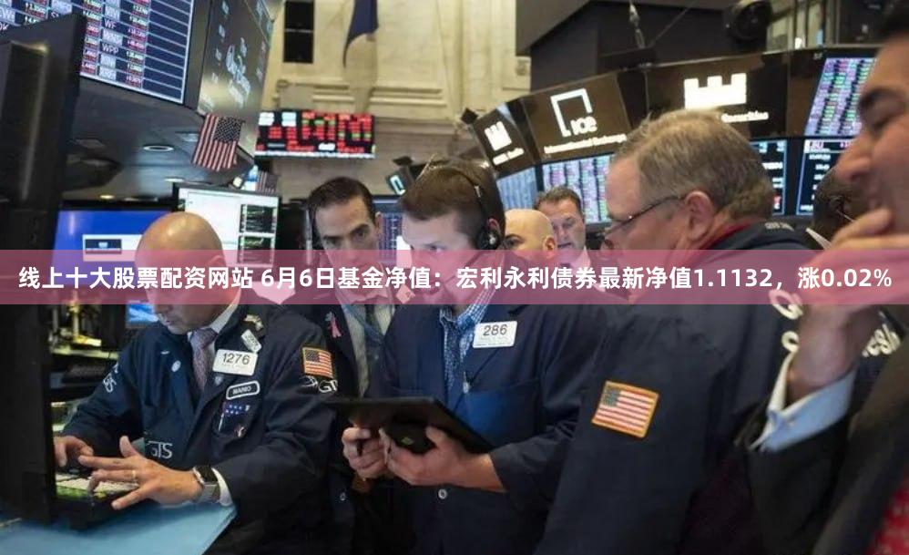 线上十大股票配资网站 6月6日基金净值：宏利永利债券最新净值1.1132，涨0.02%