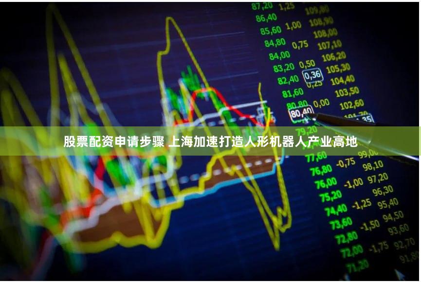 股票配资申请步骤 上海加速打造人形机器人产业高地