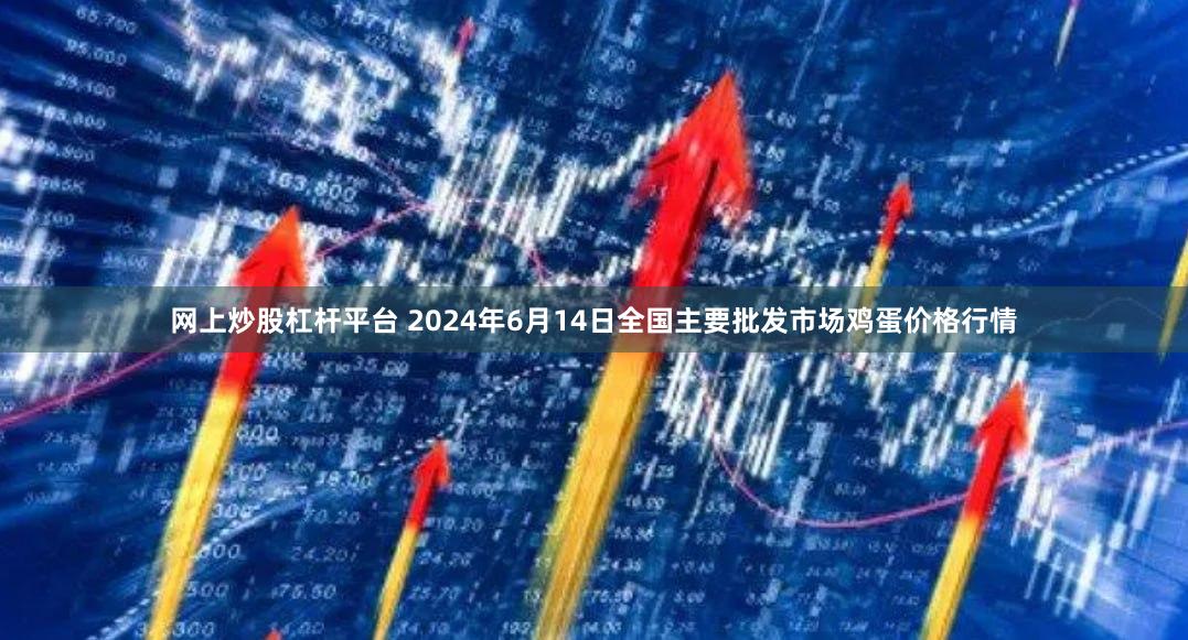 网上炒股杠杆平台 2024年6月14日全国主要批发市场鸡蛋价格行情