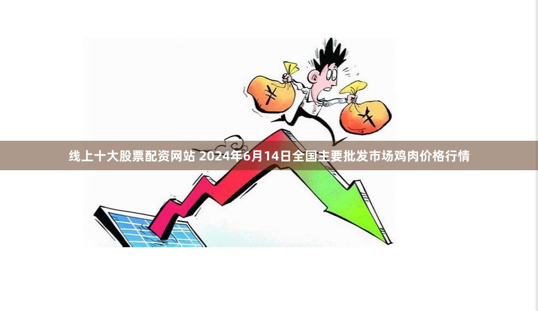 线上十大股票配资网站 2024年6月14日全国主要批发市场鸡肉价格行情