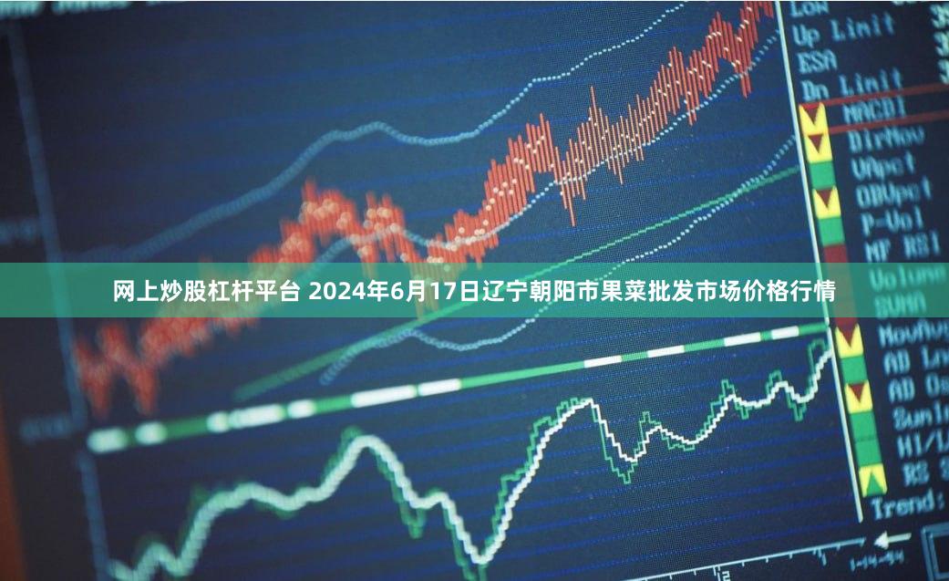 网上炒股杠杆平台 2024年6月17日辽宁朝阳市果菜批发市场价格行情