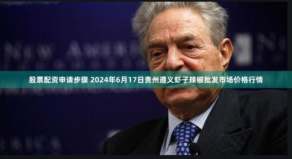 股票配资申请步骤 2024年6月17日贵州遵义虾子辣椒批发市场价格行情