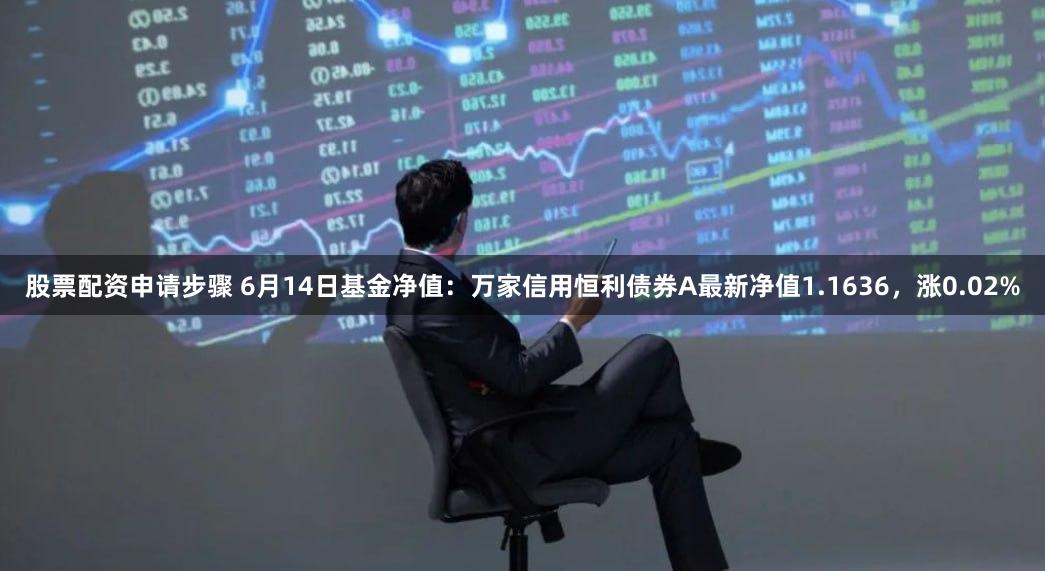 股票配资申请步骤 6月14日基金净值：万家信用恒利债券A最新净值1.1636，涨0.02%