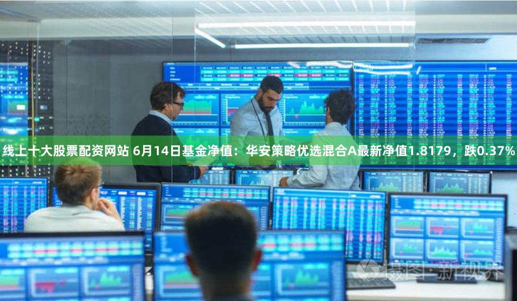 线上十大股票配资网站 6月14日基金净值：华安策略优选混合A最新净值1.8179，跌0.37%