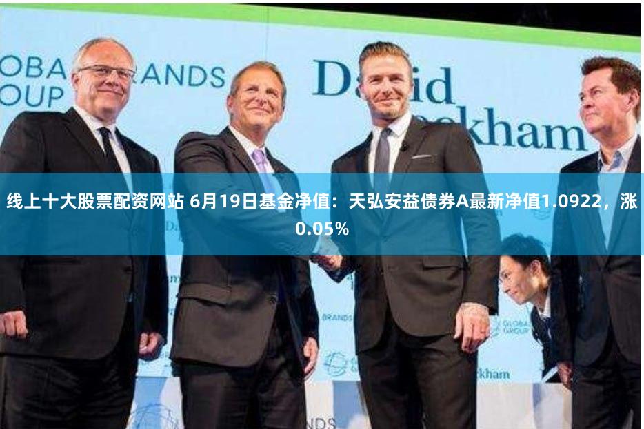 线上十大股票配资网站 6月19日基金净值：天弘安益债券A最新净值1.0922，涨0.05%
