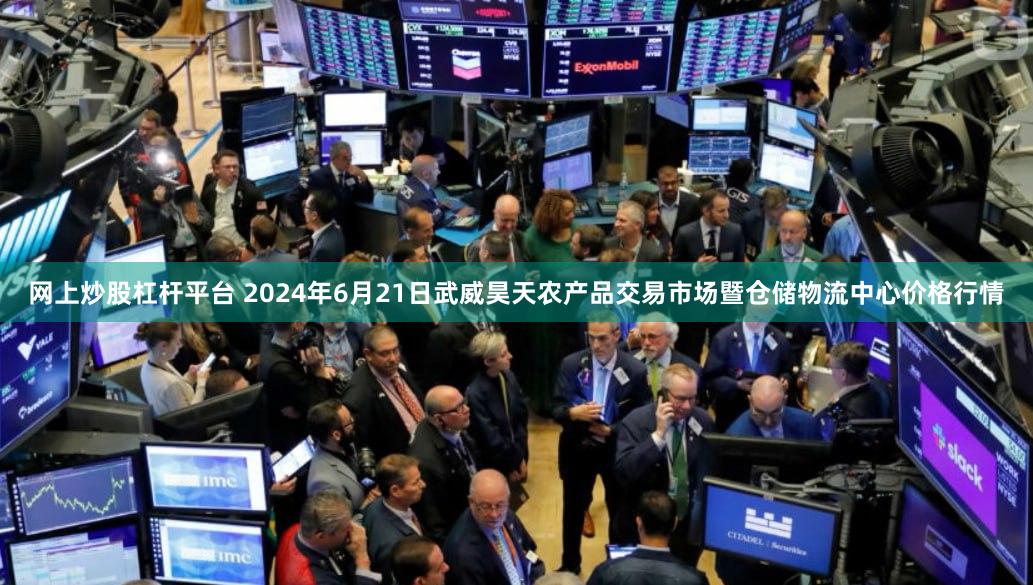 网上炒股杠杆平台 2024年6月21日武威昊天农产品交易市场暨仓储物流中心价格行情