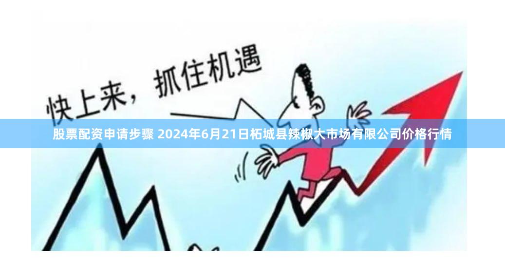 股票配资申请步骤 2024年6月21日柘城县辣椒大市场有限公司价格行情