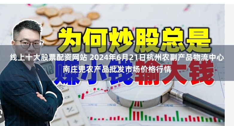 线上十大股票配资网站 2024年6月21日杭州农副产品物流中心南庄兜农产品批发市场价格行情