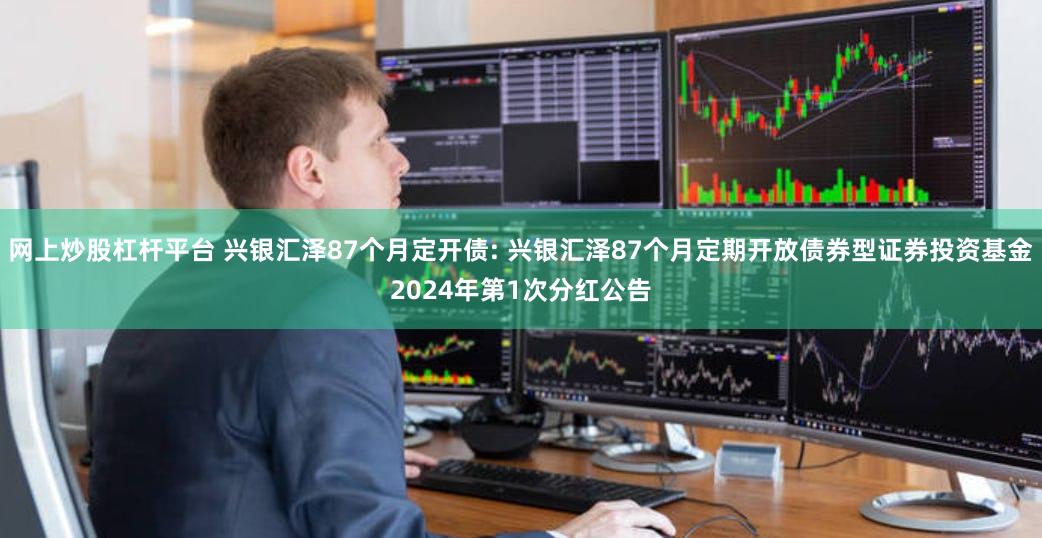 网上炒股杠杆平台 兴银汇泽87个月定开债: 兴银汇泽87个月定期开放债券型证券投资基金2024年第1次分红公告