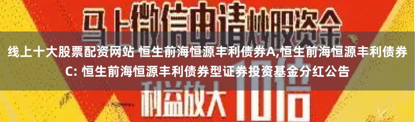 线上十大股票配资网站 恒生前海恒源丰利债券A,恒生前海恒源丰利债券C: 恒生前海恒源丰利债券型证券投资基金分红公告