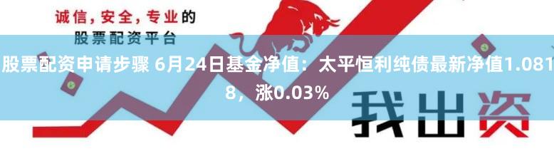 股票配资申请步骤 6月24日基金净值：太平恒利纯债最新净值1.0818，涨0.03%