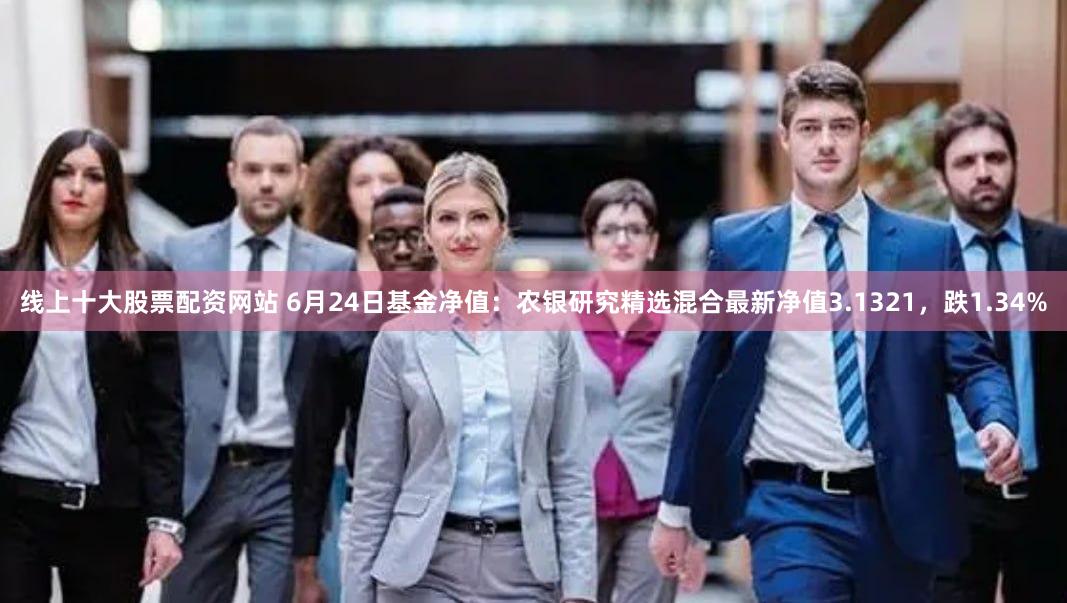 线上十大股票配资网站 6月24日基金净值：农银研究精选混合最新净值3.1321，跌1.34%