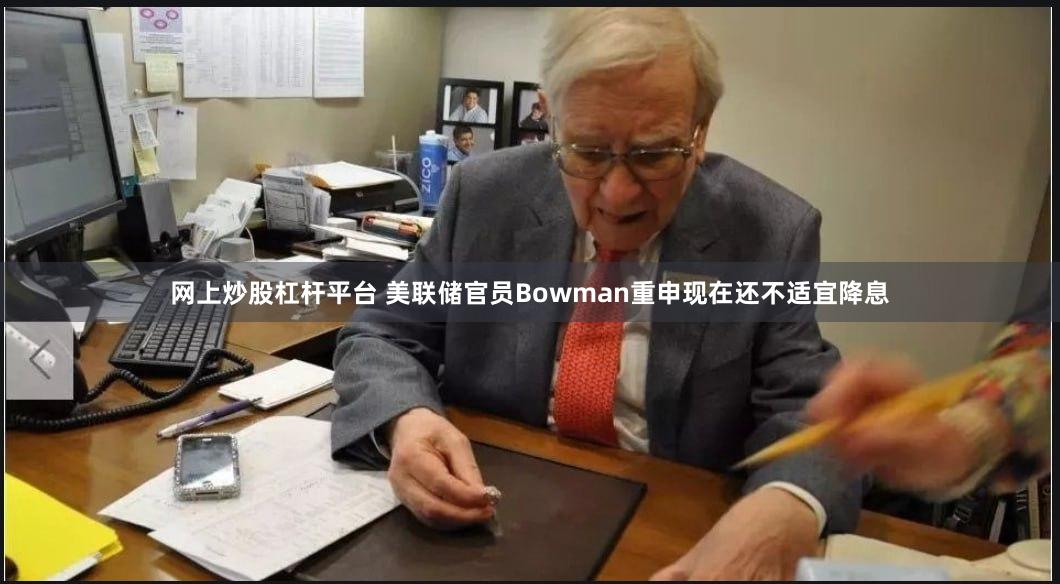 网上炒股杠杆平台 美联储官员Bowman重申现在还不适宜降息