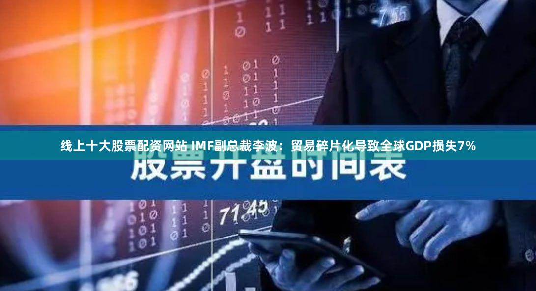 线上十大股票配资网站 IMF副总裁李波：贸易碎片化导致全球GDP损失7%