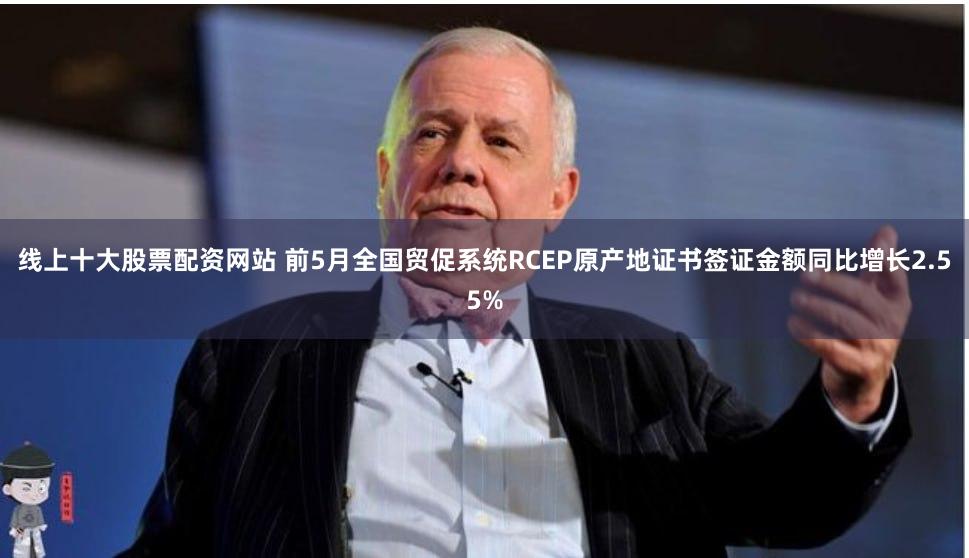 线上十大股票配资网站 前5月全国贸促系统RCEP原产地证书签证金额同比增长2.55%