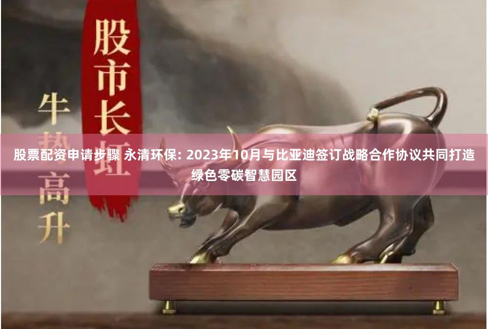 股票配资申请步骤 永清环保: 2023年10月与比亚迪签订战略合作协议共同打造绿色零碳智慧园区
