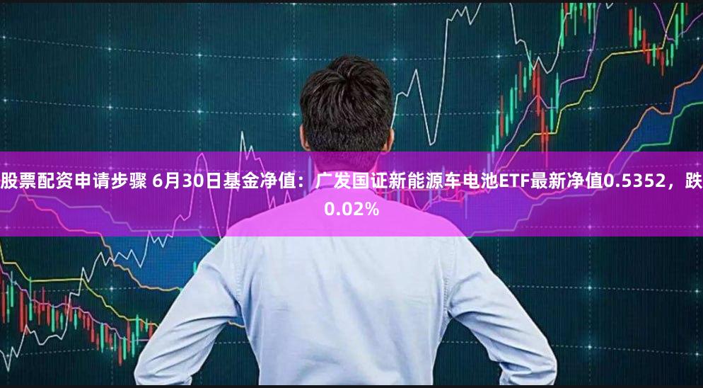 股票配资申请步骤 6月30日基金净值：广发国证新能源车电池ETF最新净值0.5352，跌0.02%