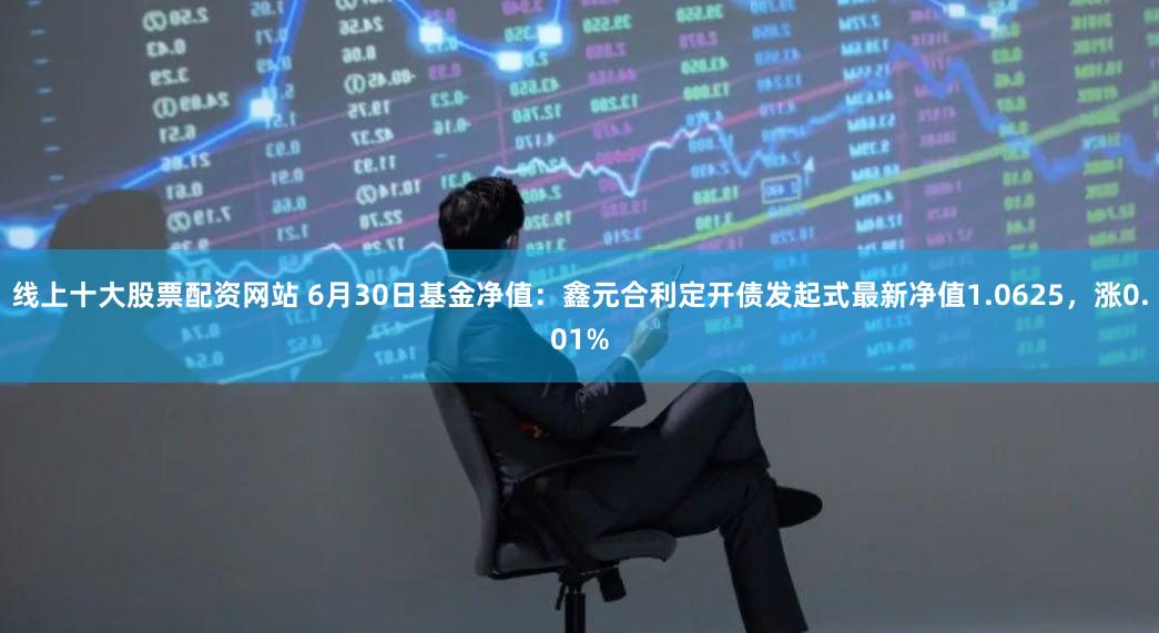 线上十大股票配资网站 6月30日基金净值：鑫元合利定开债发起式最新净值1.0625，涨0.01%