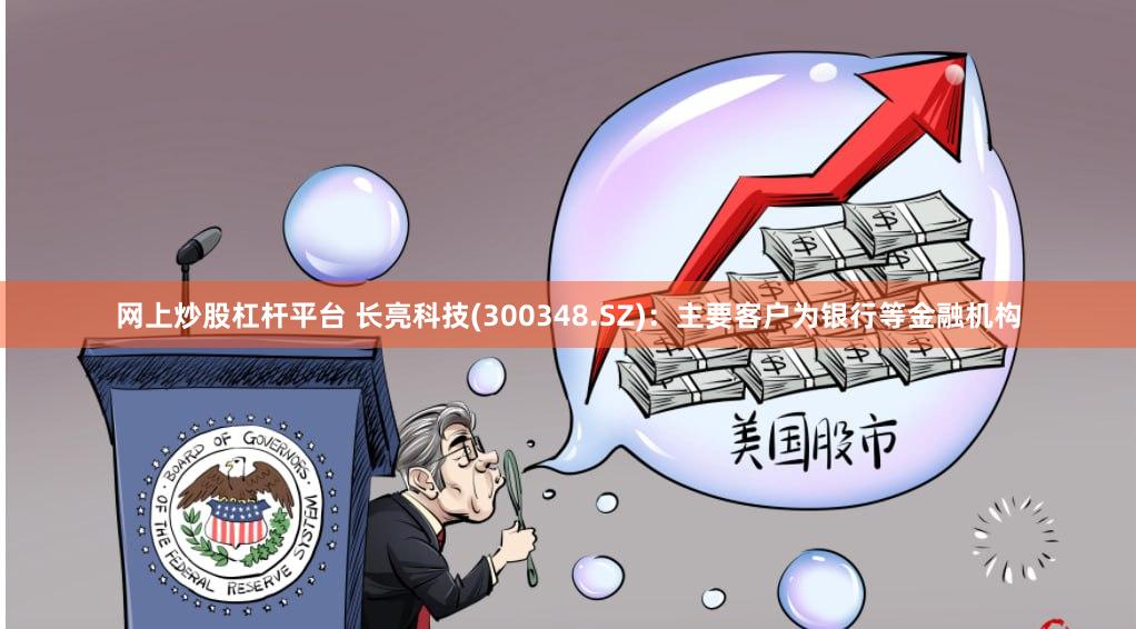 网上炒股杠杆平台 长亮科技(300348.SZ)：主要客户为银行等金融机构