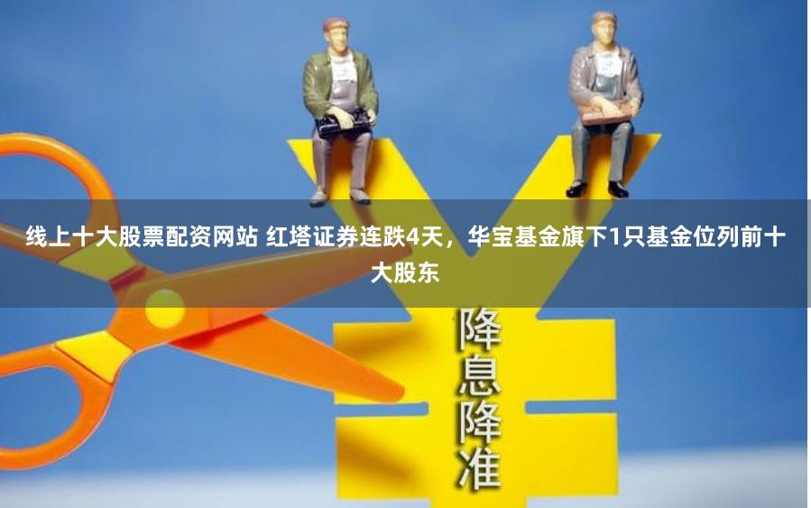 线上十大股票配资网站 红塔证券连跌4天，华宝基金旗下1只基金位列前十大股东