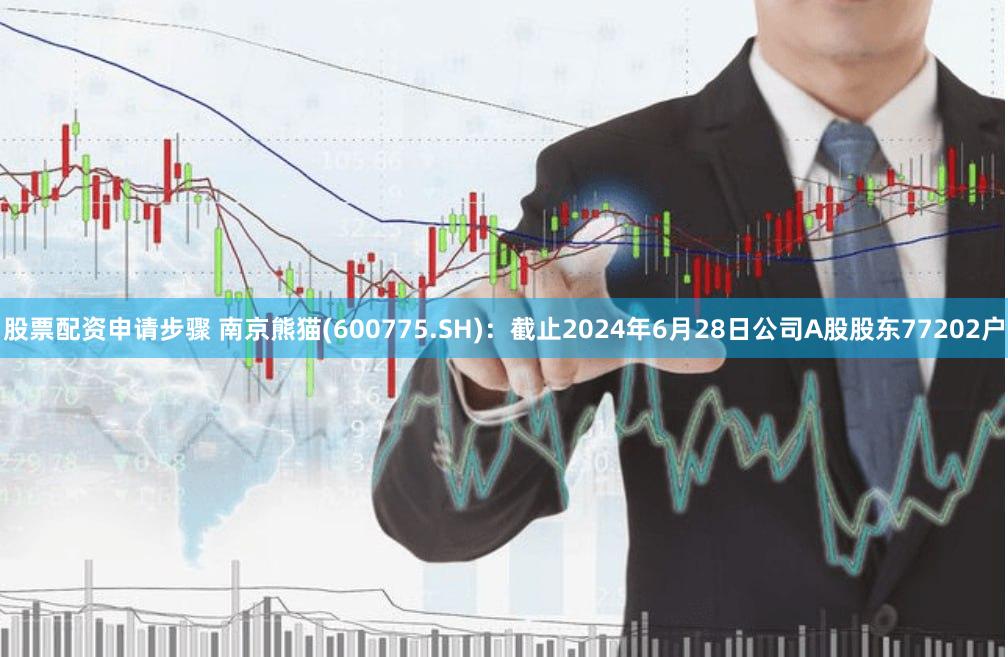 股票配资申请步骤 南京熊猫(600775.SH)：截止2024年6月28日公司A股股东77202户