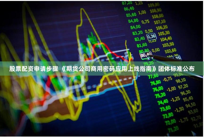 股票配资申请步骤 《期货公司商用密码应用上线指南》团体标准公布
