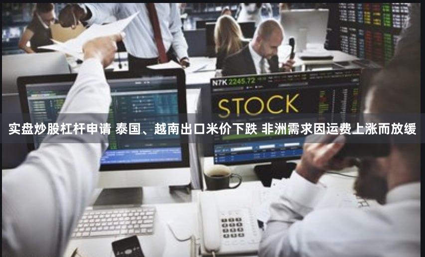 实盘炒股杠杆申请 泰国、越南出口米价下跌 非洲需求因运费上涨而放缓