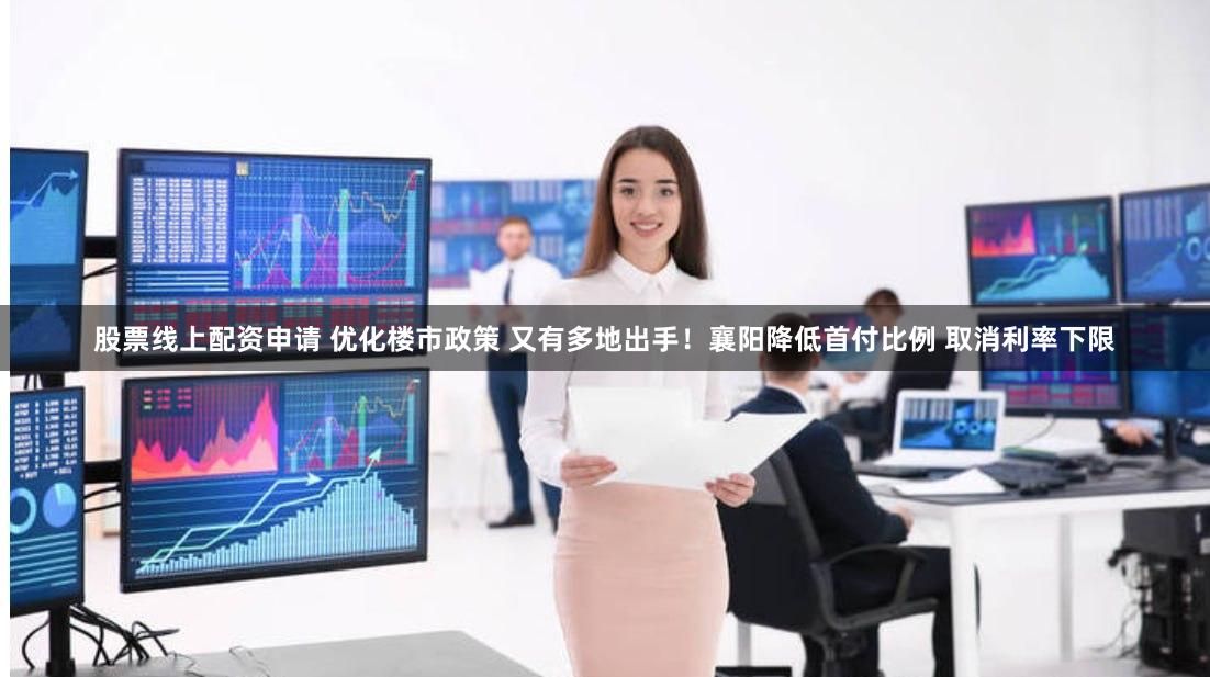 股票线上配资申请 优化楼市政策 又有多地出手！襄阳降低首付比例 取消利率下限
