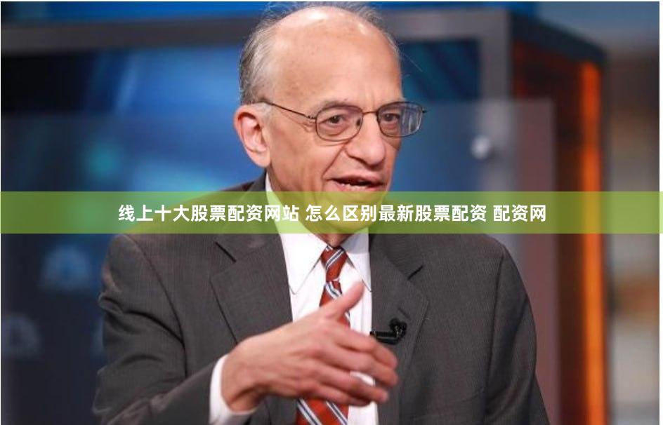 线上十大股票配资网站 怎么区别最新股票配资 配资网