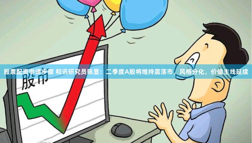 股票配资申请步骤 和讯研究员陈显：二季度A股将维持震荡市，风格分化，价值主线延续