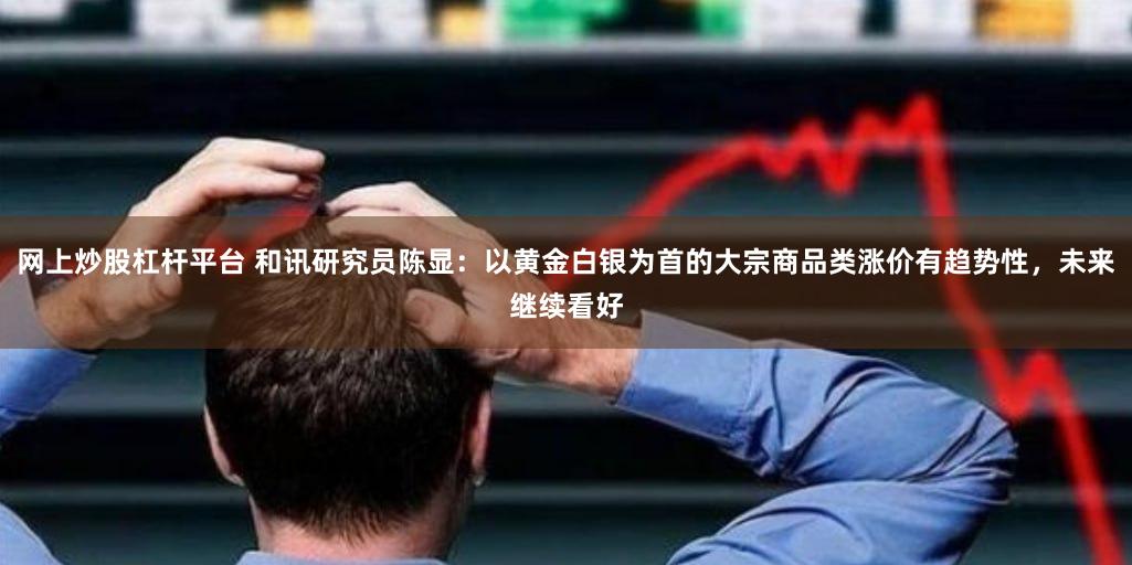 网上炒股杠杆平台 和讯研究员陈显：以黄金白银为首的大宗商品类涨价有趋势性，未来继续看好