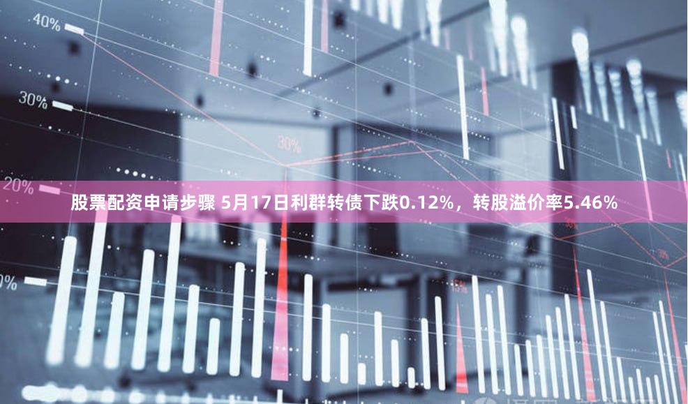 股票配资申请步骤 5月17日利群转债下跌0.12%，转股溢价率5.46%