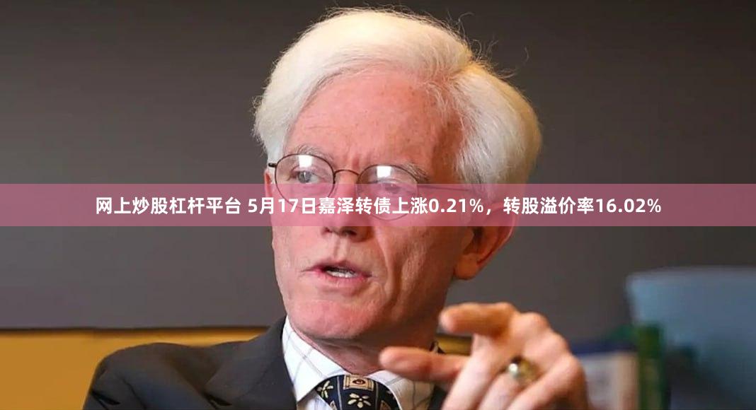 网上炒股杠杆平台 5月17日嘉泽转债上涨0.21%，转股溢价率16.02%