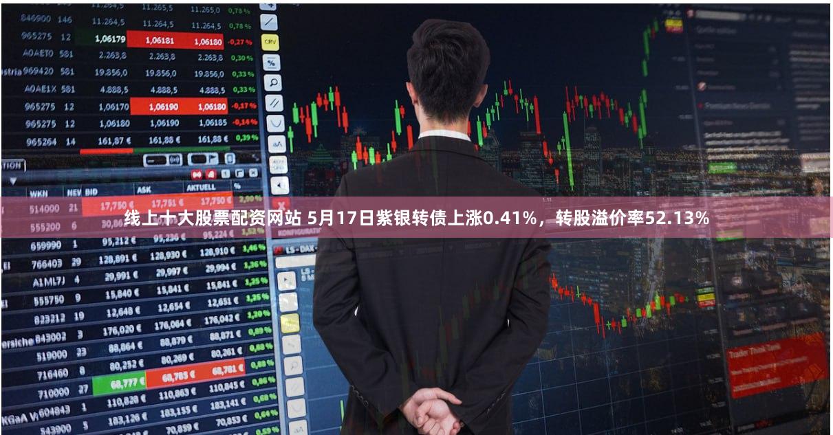 线上十大股票配资网站 5月17日紫银转债上涨0.41%，转股溢价率52.13%