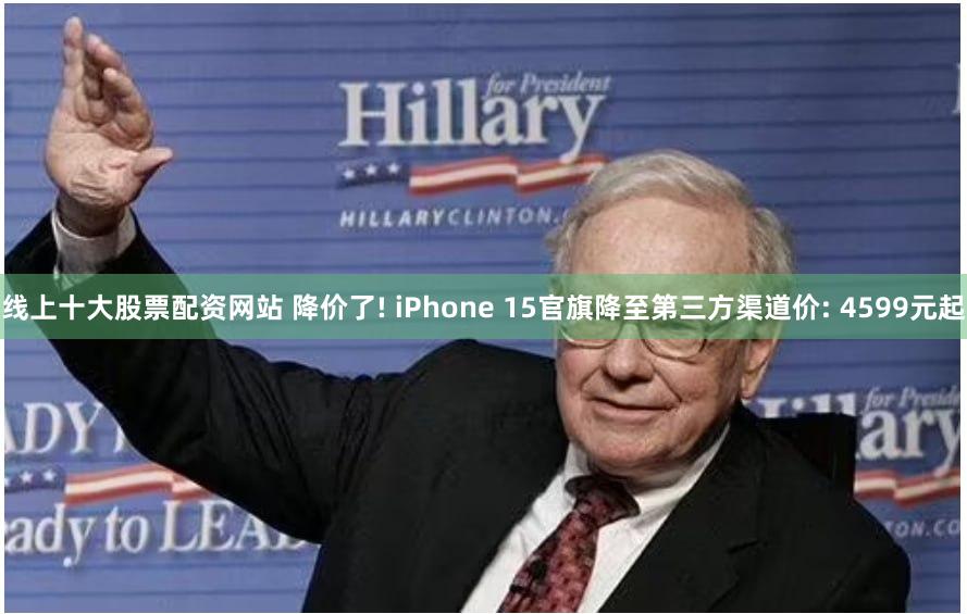线上十大股票配资网站 降价了! iPhone 15官旗降至第三方渠道价: 4599元起