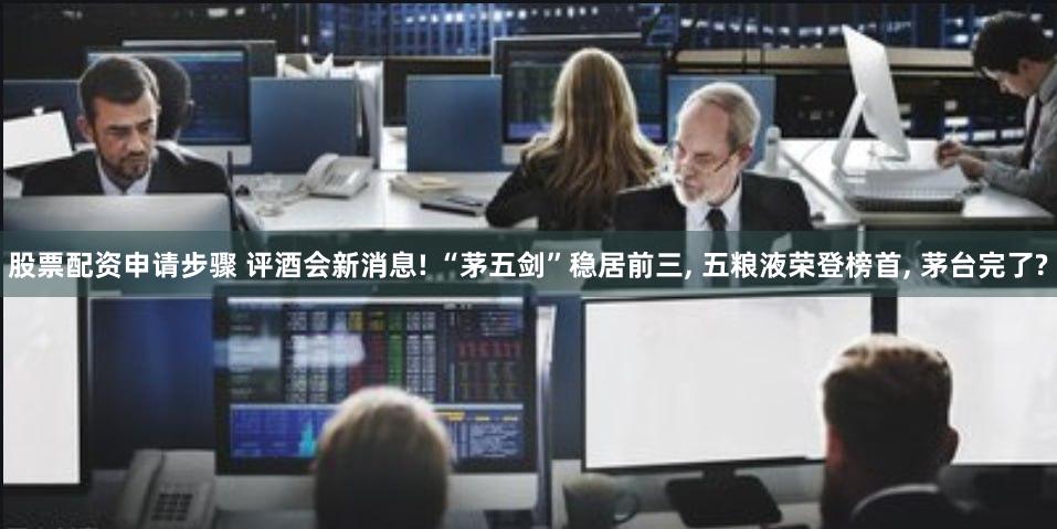 股票配资申请步骤 评酒会新消息! “茅五剑”稳居前三, 五粮液荣登榜首, 茅台完了?