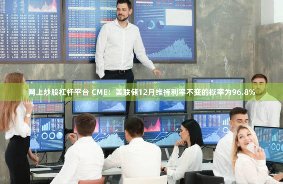 网上炒股杠杆平台 CME：美联储12月维持利率不变的概率为96.8%