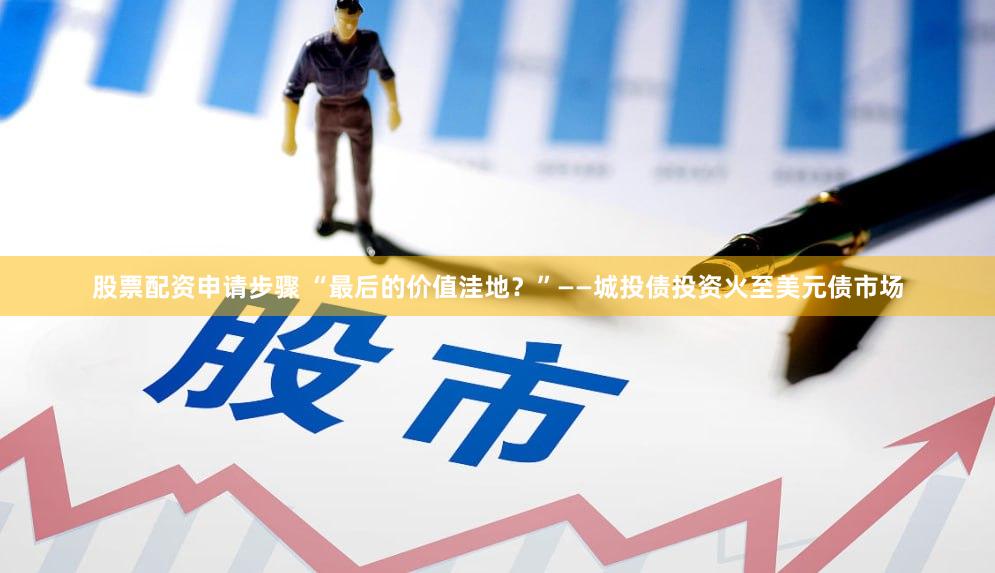 股票配资申请步骤 “最后的价值洼地？”——城投债投资火至美元债市场
