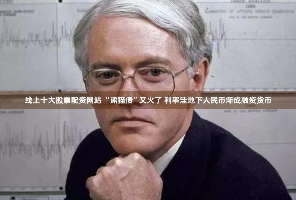 线上十大股票配资网站 “熊猫债”又火了 利率洼地下人民币渐成融资货币
