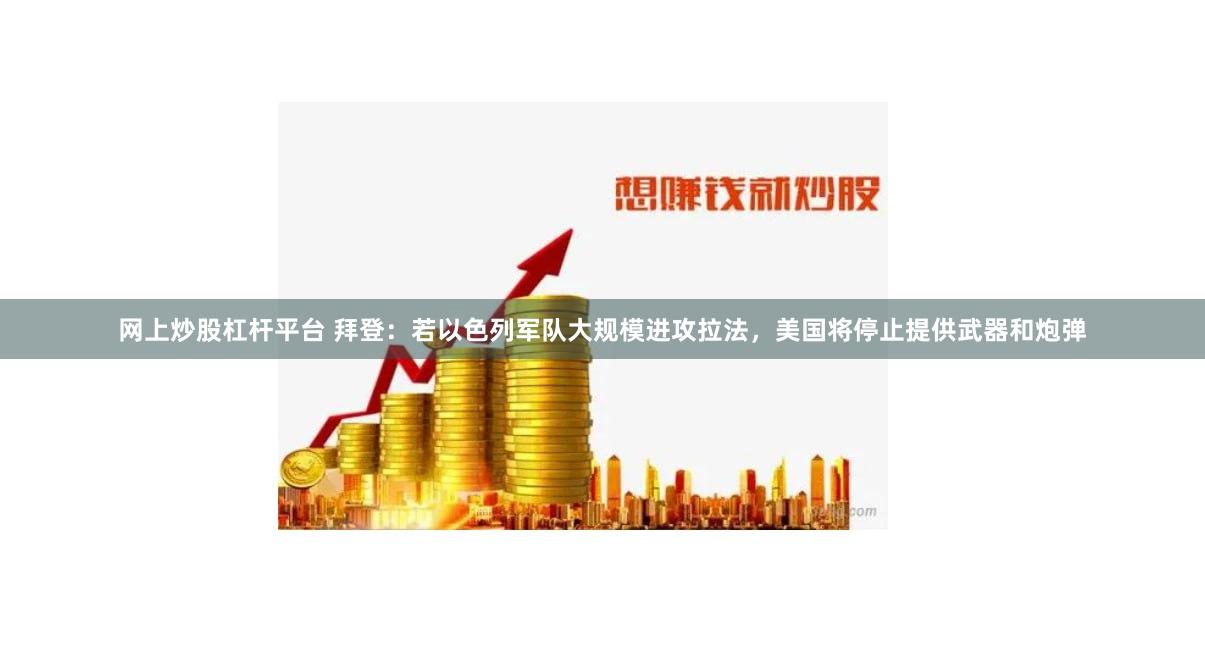 网上炒股杠杆平台 拜登：若以色列军队大规模进攻拉法，美国将停止提供武器和炮弹
