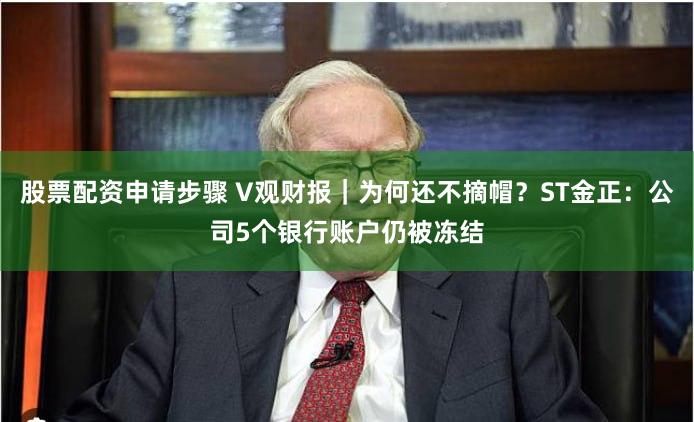 股票配资申请步骤 V观财报｜为何还不摘帽？ST金正：公司5个银行账户仍被冻结