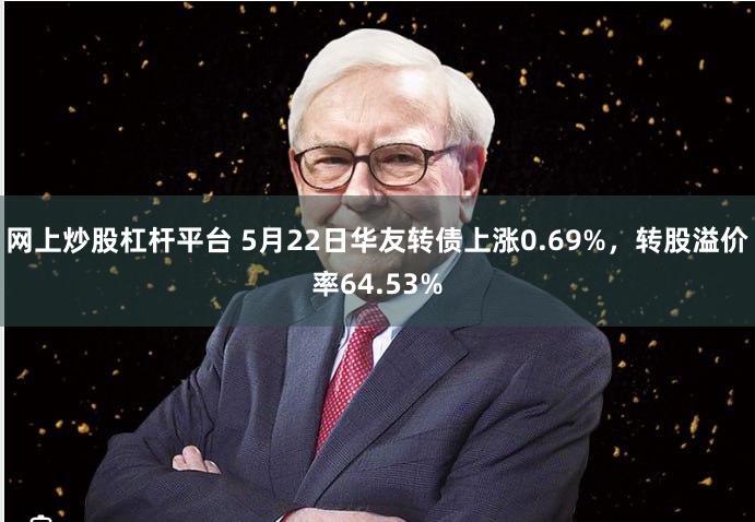 网上炒股杠杆平台 5月22日华友转债上涨0.69%，转股溢价率64.53%