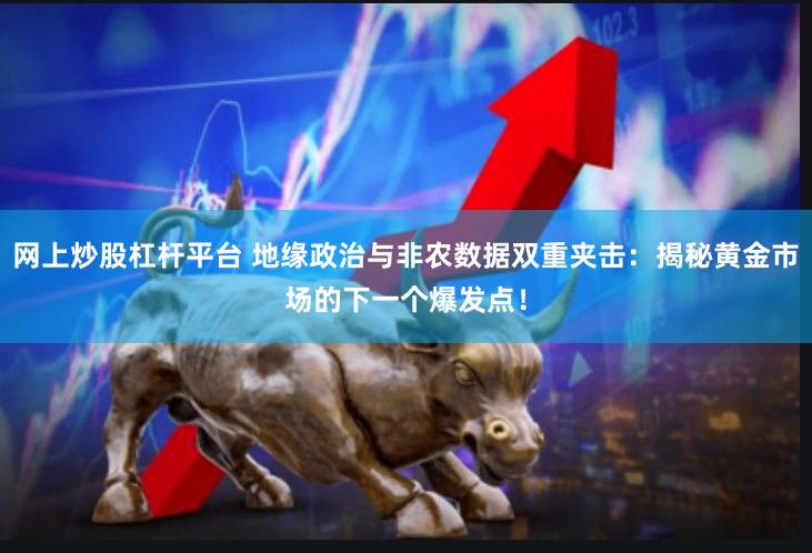 网上炒股杠杆平台 地缘政治与非农数据双重夹击：揭秘黄金市场的下一个爆发点！